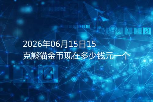 2026年06月15日15克熊猫金币现在多少钱元一个