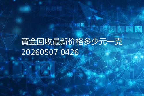黄金回收最新价格多少元一克20260507 0426