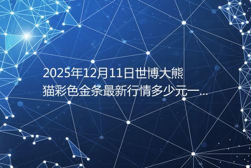 2025年12月11日世博大熊猫彩色金条最新行情多少元一克
