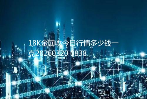 18K金回收今日行情多少钱一克20260320 0838
