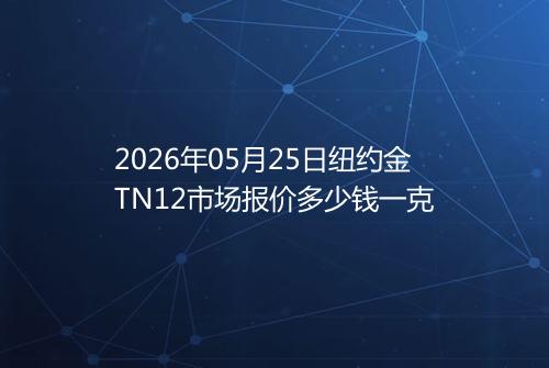 2026年05月25日纽约金TN12市场报价多少钱一克