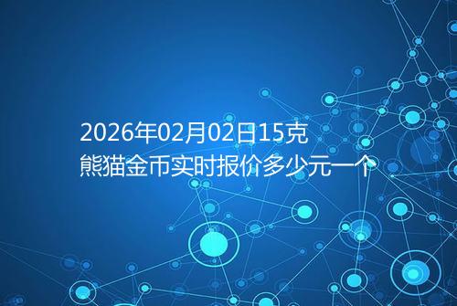 2026年02月02日15克熊猫金币实时报价多少元一个