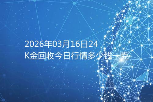 2026年03月16日24K金回收今日行情多少钱一克