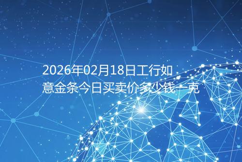 2026年02月18日工行如意金条今日买卖价多少钱一克