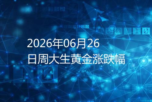 2026年06月26日周大生黄金涨跌幅