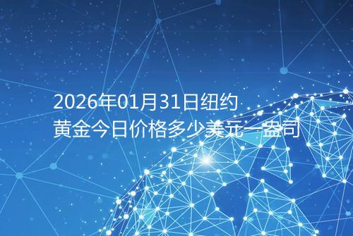 2026年01月31日纽约黄金今日价格多少美元一盎司