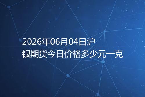 2026年06月04日沪银期货今日价格多少元一克