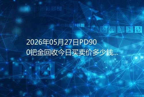 2026年05月27日PD900钯金回收今日买卖价多少钱一克