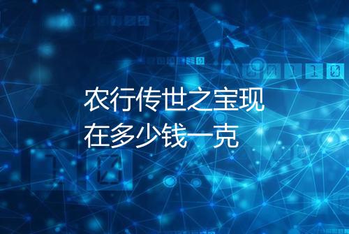 农行传世之宝现在多少钱一克