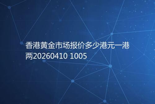 香港黄金市场报价多少港元一港两20260410 1005