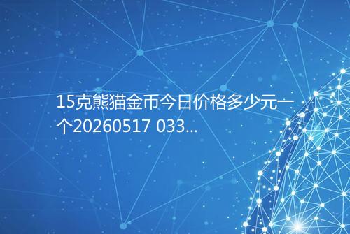 15克熊猫金币今日价格多少元一个20260517 0335