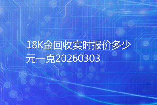 18K金回收实时报价多少元一克20260303