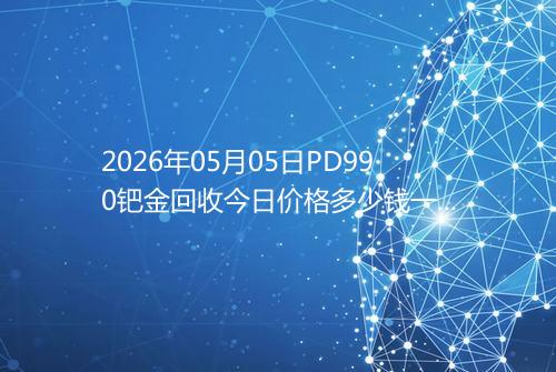 2026年05月05日PD990钯金回收今日价格多少钱一克