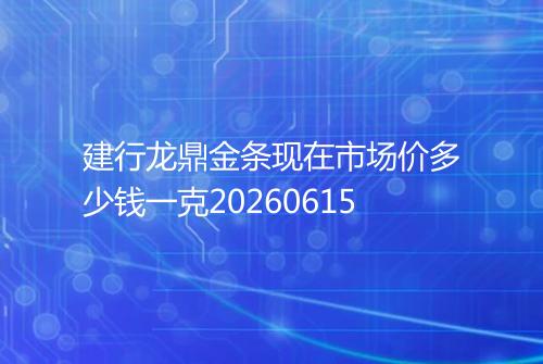 建行龙鼎金条现在市场价多少钱一克20260615