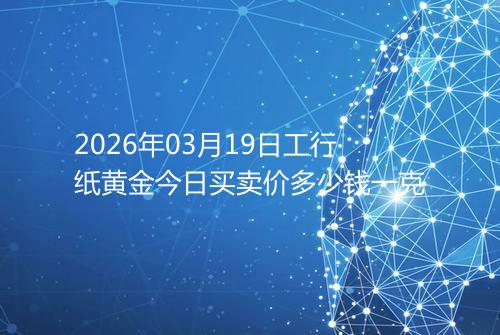 2026年03月19日工行纸黄金今日买卖价多少钱一克