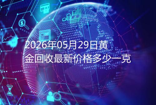 2026年05月29日黄金回收最新价格多少一克