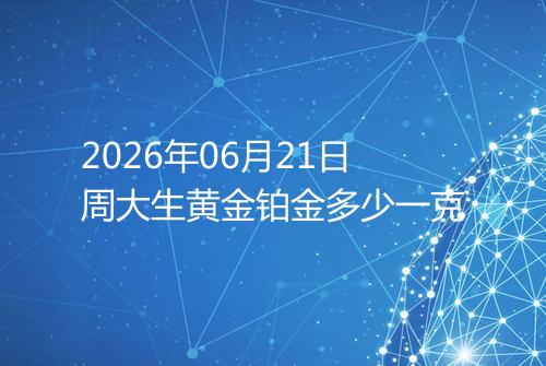 2026年06月21日周大生黄金铂金多少一克