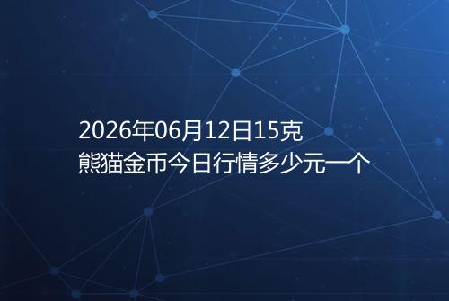 2026年06月12日15克熊猫金币今日行情多少元一个
