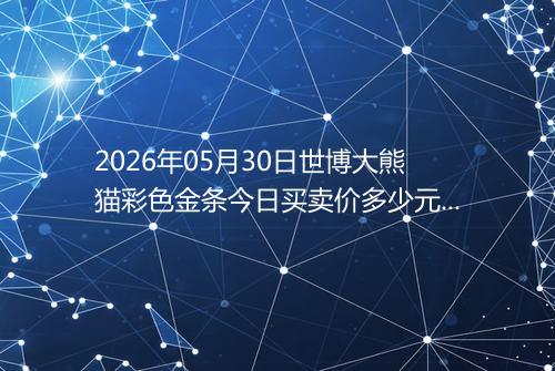 2026年05月30日世博大熊猫彩色金条今日买卖价多少元一克