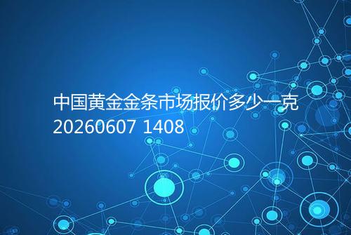 中国黄金金条市场报价多少一克20260607 1408