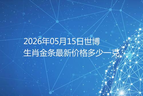 2026年05月15日世博生肖金条最新价格多少一克