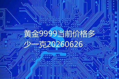 黄金9999当前价格多少一克20260626