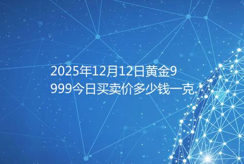 2025年12月12日黄金9999今日买卖价多少钱一克