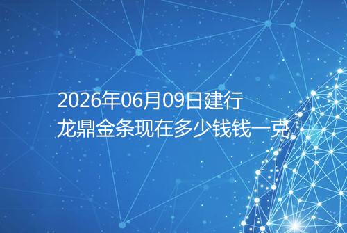 2026年06月09日建行龙鼎金条现在多少钱钱一克
