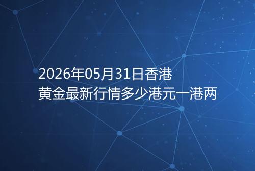 2026年05月31日香港黄金最新行情多少港元一港两