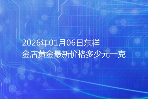 2026年01月06日东祥金店黄金最新价格多少元一克