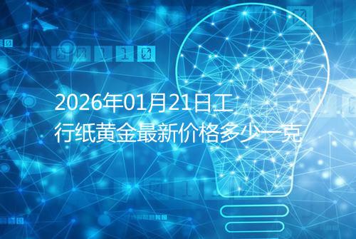 2026年01月21日工行纸黄金最新价格多少一克
