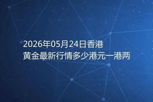 2026年05月24日香港黄金最新行情多少港元一港两