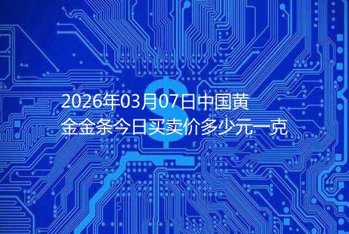 2026年03月07日中国黄金金条今日买卖价多少元一克