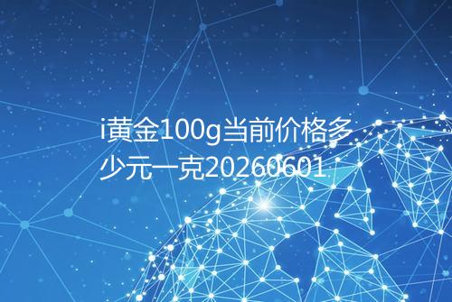i黄金100g当前价格多少元一克20260601
