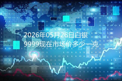 2026年05月26日白银9999现在市场价多少一克