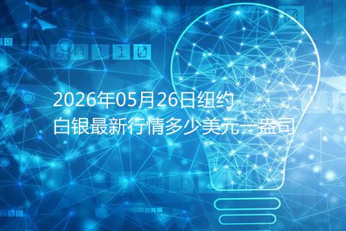 2026年05月26日纽约白银最新行情多少美元一盎司