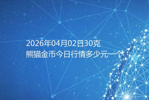 2026年04月02日30克熊猫金币今日行情多少元一个