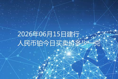2026年06月15日建行人民币铂今日买卖价多少一克