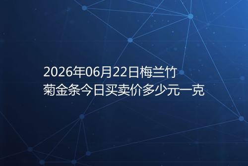 2026年06月22日梅兰竹菊金条今日买卖价多少元一克