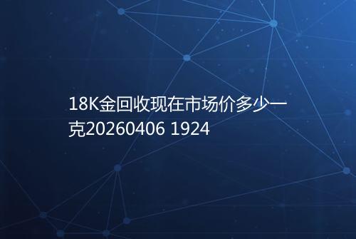18K金回收现在市场价多少一克20260406 1924