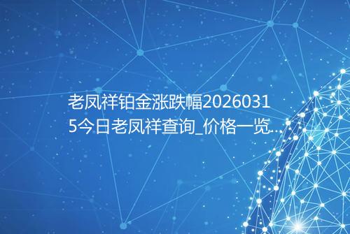 老凤祥铂金涨跌幅20260315今日老凤祥查询_价格一览表2026年03月15日 0533
