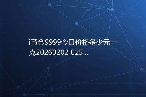 i黄金9999今日价格多少元一克20260202 0256