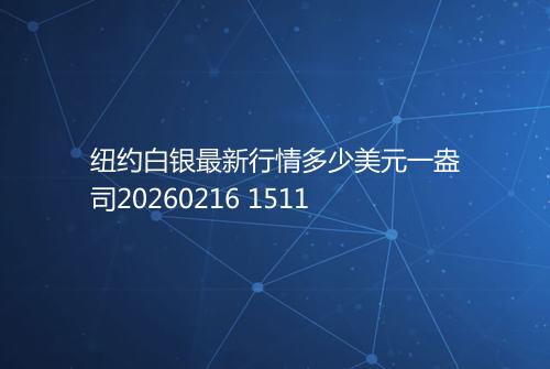 纽约白银最新行情多少美元一盎司20260216 1511