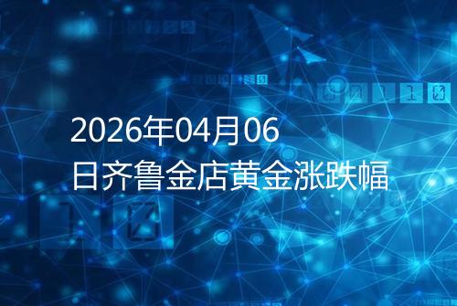 2026年04月06日齐鲁金店黄金涨跌幅