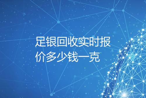 足银回收实时报价多少钱一克