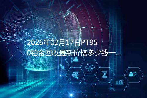 2026年02月17日PT950铂金回收最新价格多少钱一克