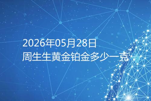 2026年05月28日周生生黄金铂金多少一克