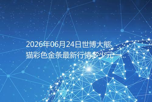 2026年06月24日世博大熊猫彩色金条最新行情多少元一克