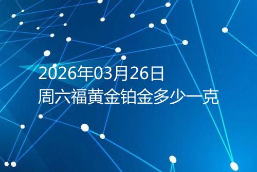 2026年03月26日周六福黄金铂金多少一克