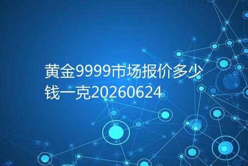 黄金9999市场报价多少钱一克20260624